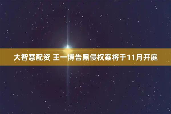 大智慧配资 王一博告黑侵权案将于11月开庭
