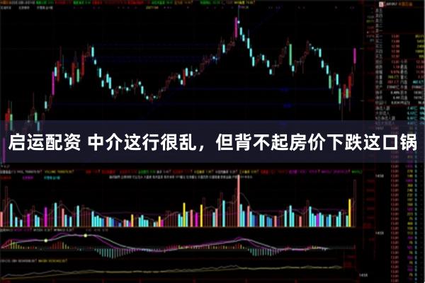 启运配资 中介这行很乱，但背不起房价下跌这口锅