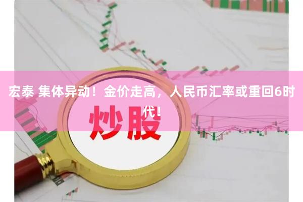 宏泰 集体异动！金价走高，人民币汇率或重回6时代！