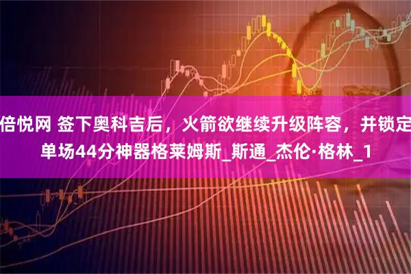 倍悦网 签下奥科吉后，火箭欲继续升级阵容，并锁定单场44分神器格莱姆斯_斯通_杰伦·格林_1