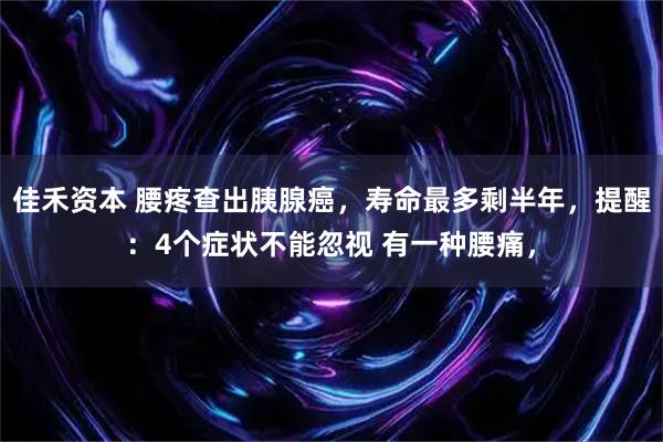 佳禾资本 腰疼查出胰腺癌，寿命最多剩半年，提醒：4个症状不能忽视 有一种腰痛，