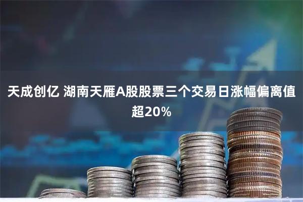 天成创亿 湖南天雁A股股票三个交易日涨幅偏离值超20%