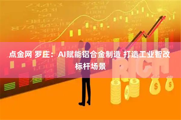 点金网 罗庄：AI赋能铝合金制造 打造工业智改 标杆场景