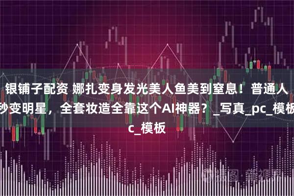 银铺子配资 娜扎变身发光美人鱼美到窒息！普通人秒变明星，全套妆造全靠这个AI神器？_写真_pc_模板