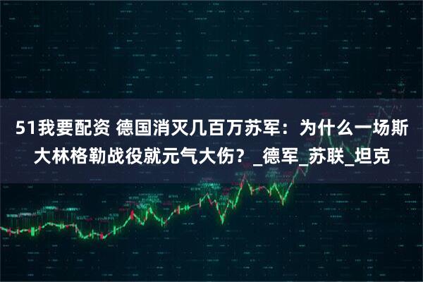 51我要配资 德国消灭几百万苏军:为什么一场斯大林格勒战役就元气大伤?_德军_苏联_坦克