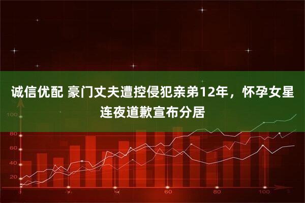 诚信优配 豪门丈夫遭控侵犯亲弟12年，怀孕女星连夜道歉宣布分居