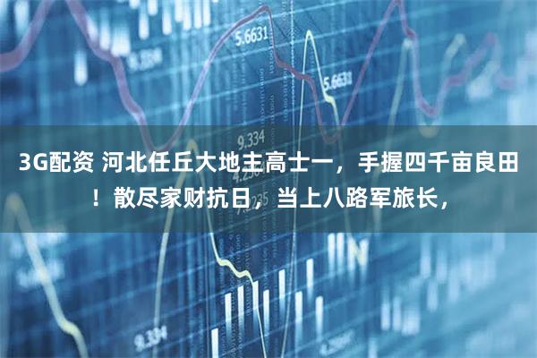 3G配资 河北任丘大地主高士一，手握四千亩良田！散尽家财抗日，当上八路军旅长，