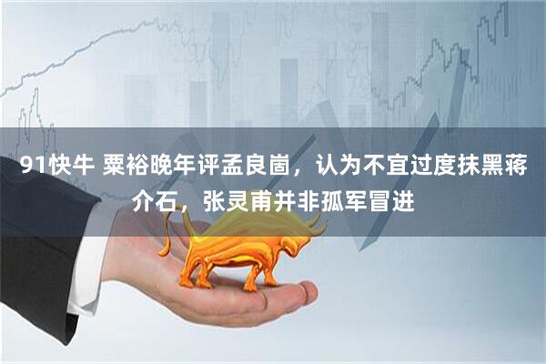 91快牛 粟裕晚年评孟良崮，认为不宜过度抹黑蒋介石，张灵甫并非孤军冒进