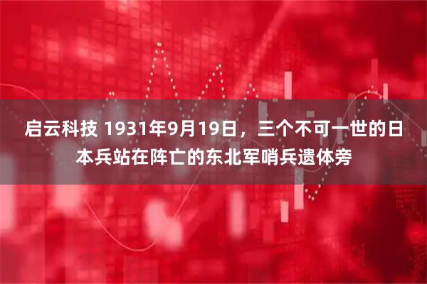 启云科技 1931年9月19日，三个不可一世的日本兵站在阵亡的东北军哨兵遗体旁