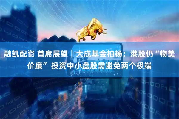 融凯配资 首席展望｜大成基金柏杨：港股仍“物美价廉” 投资中小盘股需避免两个极端