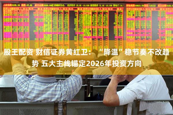 股王配资 财信证券黄红卫： “降温”稳节奏不改趋势 五大主线锚定2026年投资方向