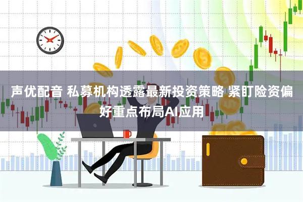 声优配音 私募机构透露最新投资策略 紧盯险资偏好重点布局AI应用