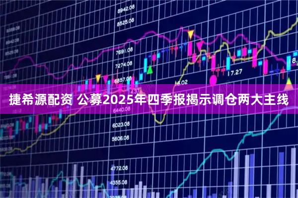 捷希源配资 公募2025年四季报揭示调仓两大主线