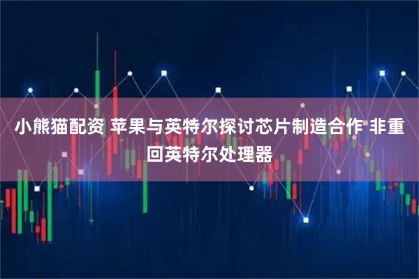 小熊猫配资 苹果与英特尔探讨芯片制造合作 非重回英特尔处理器