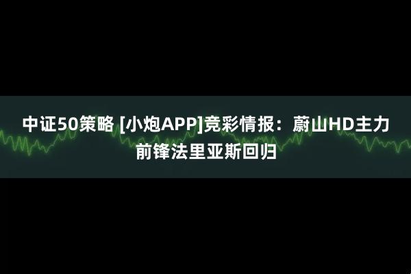 中证50策略 [小炮APP]竞彩情报：蔚山HD主力前锋法里亚斯回归
