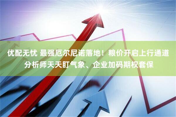 优配无忧 最强厄尔尼诺落地！粮价开启上行通道 分析师天天盯气象、企业加码期权套保