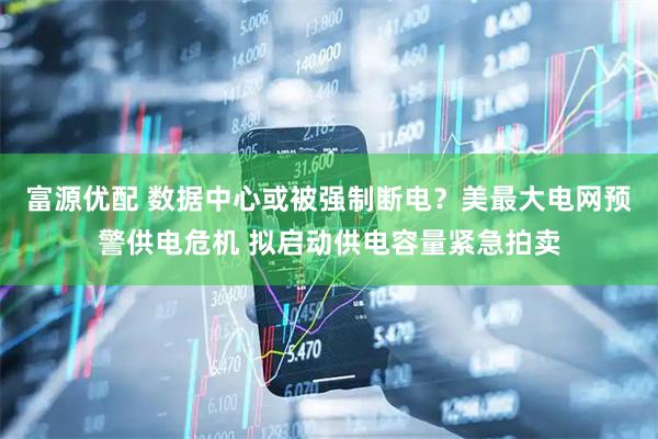 富源优配 数据中心或被强制断电？美最大电网预警供电危机 拟启动供电容量紧急拍卖