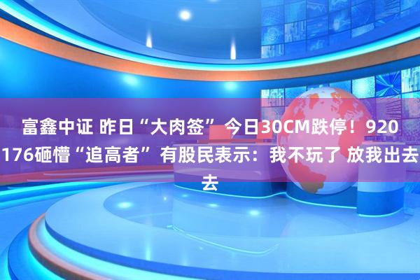 富鑫中证 昨日“大肉签” 今日30CM跌停！920176砸懵“追高者” 有股民表示：我不玩了 放我出去