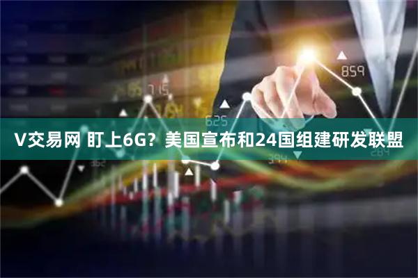 V交易网 盯上6G？美国宣布和24国组建研发联盟