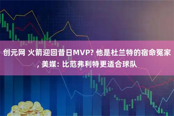 创元网 火箭迎回昔日MVP? 他是杜兰特的宿命冤家, 美媒: 比范弗利特更适合球队