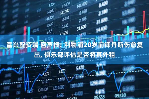 富兴配资端 回声报: 利物浦20岁前锋丹斯伤愈复出, 俱乐部评估是否将其外租