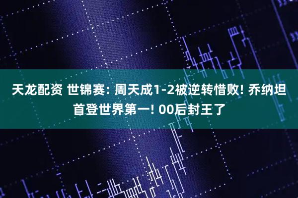 天龙配资 世锦赛: 周天成1-2被逆转惜败! 乔纳坦首登世界第一! 00后封王了