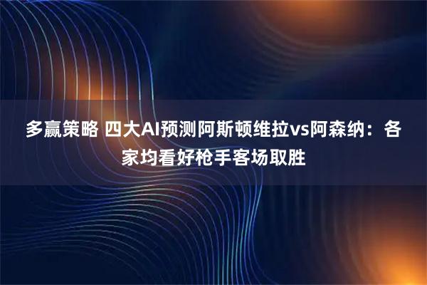 多赢策略 四大AI预测阿斯顿维拉vs阿森纳：各家均看好枪手客场取胜