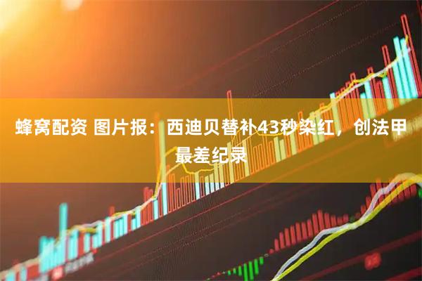 蜂窝配资 图片报：西迪贝替补43秒染红，创法甲最差纪录