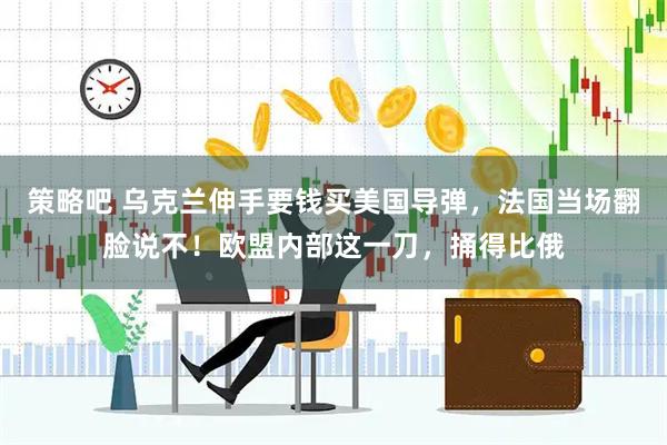策略吧 乌克兰伸手要钱买美国导弹，法国当场翻脸说不！欧盟内部这一刀，捅得比俄